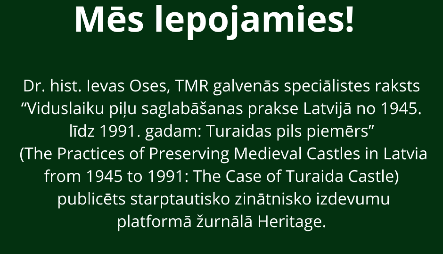  Paziņojums uz tumši zaļa fona ar virsrakstu "Mēs lepojamies!" par Dr. hist. Ievas Oses zinātniskā raksta publicēšanu starptautiskajā žurnālā "Heritage" par Turaidas pils saglabāšanas praksi.
